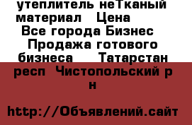 утеплитель неТканый материал › Цена ­ 100 - Все города Бизнес » Продажа готового бизнеса   . Татарстан респ.,Чистопольский р-н